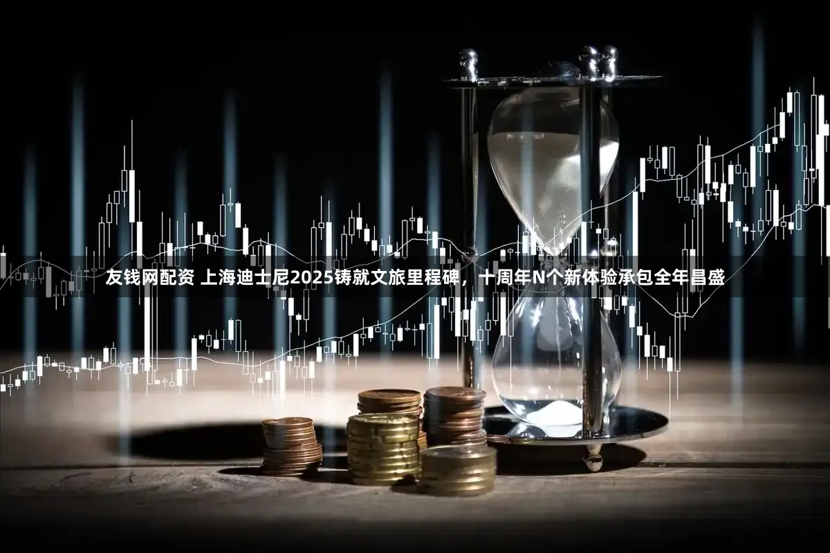 友钱网配资 上海迪士尼2025铸就文旅里程碑，十周年N个新体验承包全年昌盛