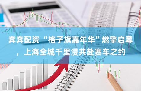 奔奔配资 “格子旗嘉年华”燃擎启幕，上海全城千里浸共赴赛车之约