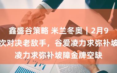 鑫盛谷策略 米兰冬奥｜2月9日看点：再次对决老敌手，谷爱凌力求弥补坡障金牌空缺