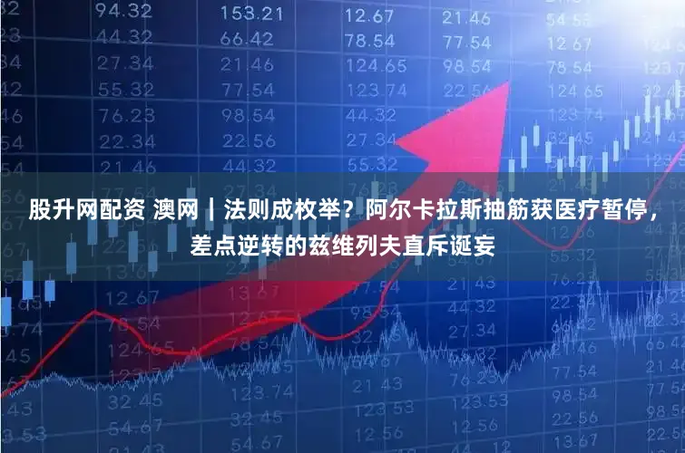 股升网配资 澳网|法则成枚举?阿尔卡拉斯抽筋获医疗暂停,差点逆转的兹维列夫直斥诞妄