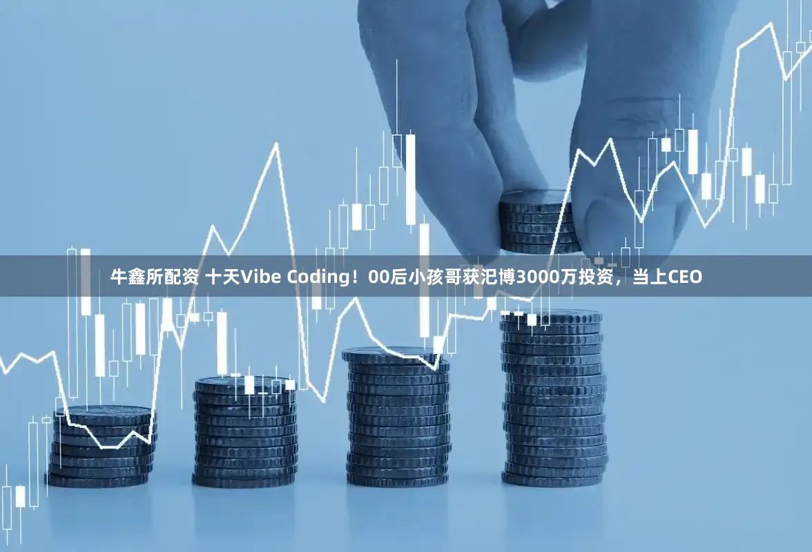 牛鑫所配资 十天Vibe Coding!00后小孩哥获汜博3000万投资,当上CEO