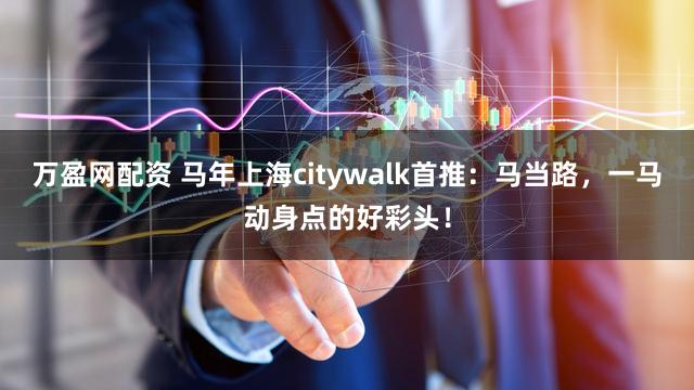 万盈网配资 马年上海citywalk首推：马当路，一马动身点的好彩头！