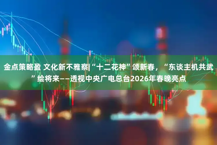 金点策略盈 文化新不雅察|“十二花神”颂新春，“东谈主机共武”绘将来——透视中央广电总台2026年春晚亮点