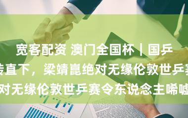 宽客配资 澳门全国杯｜国乒男队战况急转直下，梁靖崑绝对无缘伦敦世乒赛令东说念主唏嘘