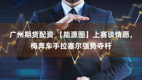 广州期货配资 【能源图】上赛谈情愿,梅奔车手拉塞尔强势夺杆