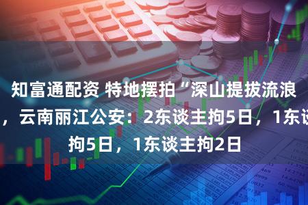 知富通配资 特地摆拍“深山提拔流浪女” 视频，云南丽江公安：2东谈主拘5日，1东谈主拘2日