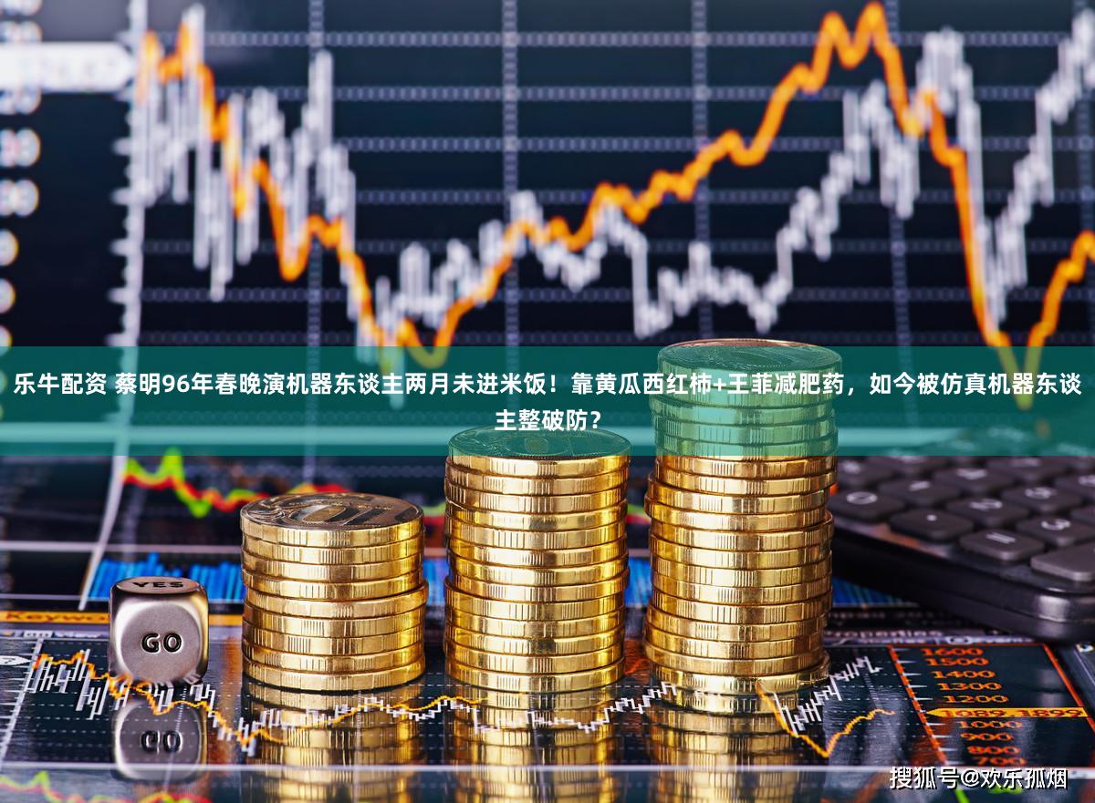 乐牛配资 蔡明96年春晚演机器东谈主两月未进米饭!靠黄瓜西红柿+王菲减肥药,如今被仿真机器东谈主整破防?