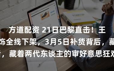 方道配资 21日巴黎直击!王菲春晚水点耳饰全线下架,3月5日补货背后,藏着两代东谈主的审好意思狂欢与感性博弈