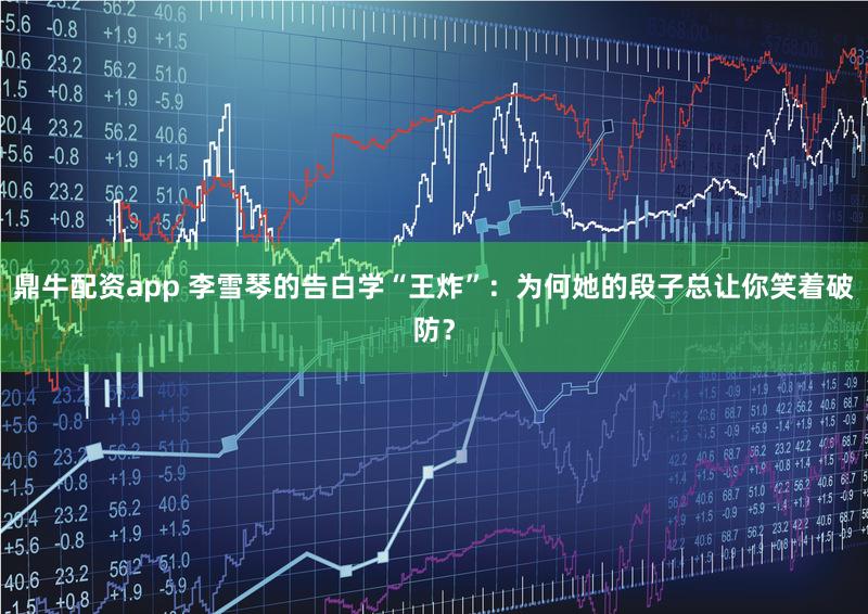 鼎牛配资app 李雪琴的告白学“王炸”：为何她的段子总让你笑着破防？