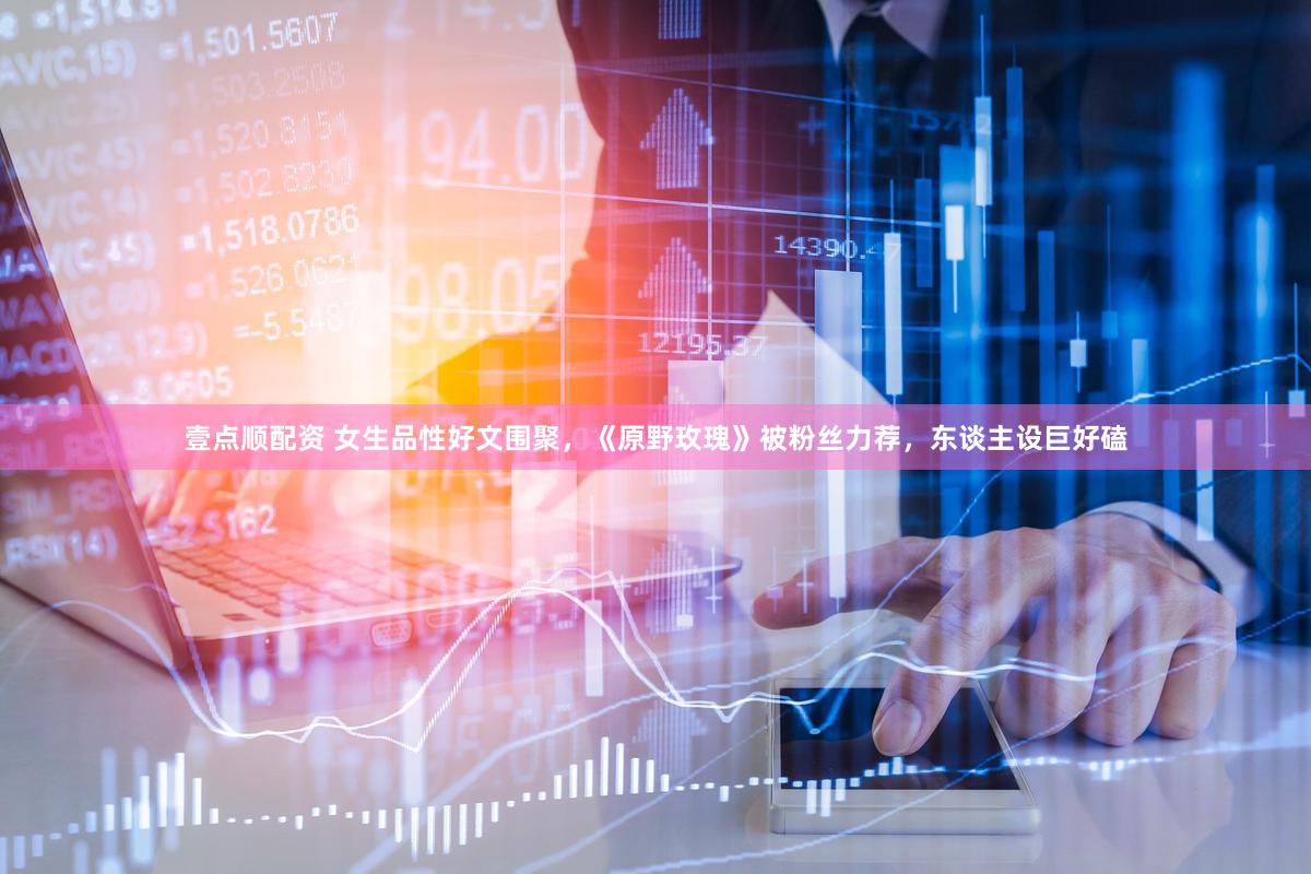 壹点顺配资 女生品性好文围聚，《原野玫瑰》被粉丝力荐，东谈主设巨好磕