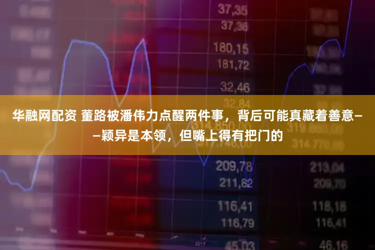 华融网配资 董路被潘伟力点醒两件事，背后可能真藏着善意——颖异是本领，但嘴上得有把门的