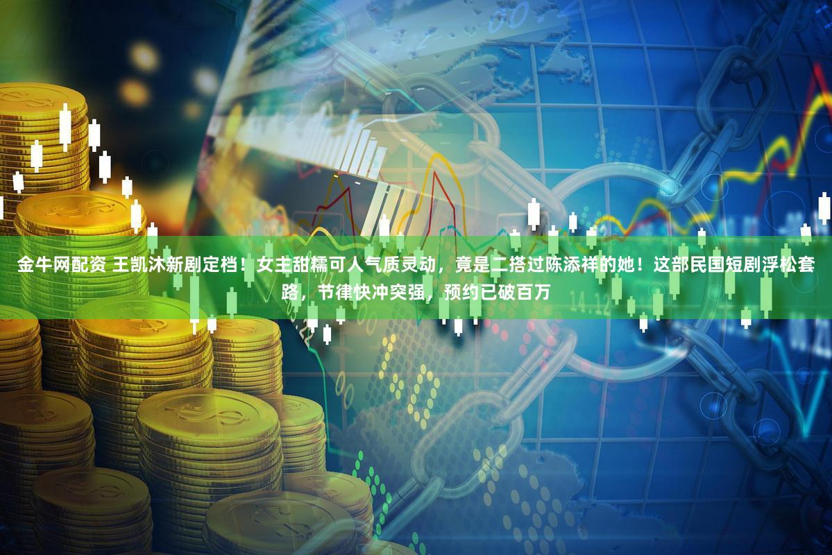 金牛网配资 王凯沐新剧定档！女主甜糯可人气质灵动，竟是二搭过陈添祥的她！这部民国短剧浮松套路，节律快冲突强，预约已破百万