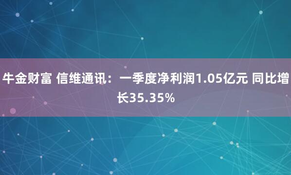 牛金财富 信维通讯：一季度净利润1.05亿元 同比增长35.35%