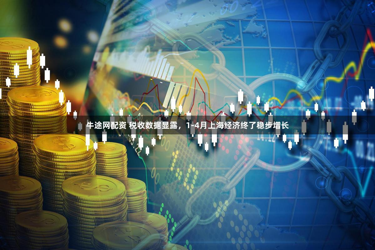 牛途网配资 税收数据显露，1-4月上海经济终了稳步增长