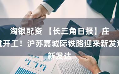 淘银配资 【长三角日报】庄重开工!沪苏嘉城际铁路迎来新发达