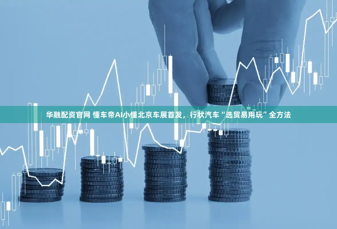 华融配资官网 懂车帝AI小懂北京车展首发，行状汽车“选贸易用玩”全方法