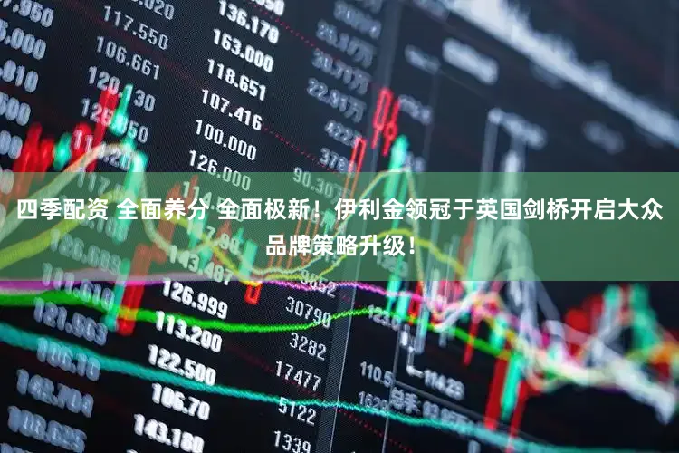 四季配资 全面养分 全面极新！伊利金领冠于英国剑桥开启大众品牌策略升级！