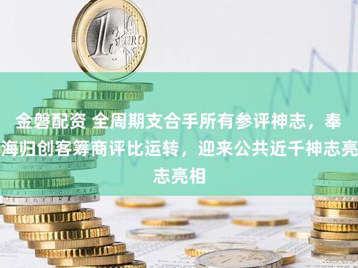 金磐配资 全周期支合手所有参评神志，奉贤海归创客筹商评比运转，迎来公共近千神志亮相