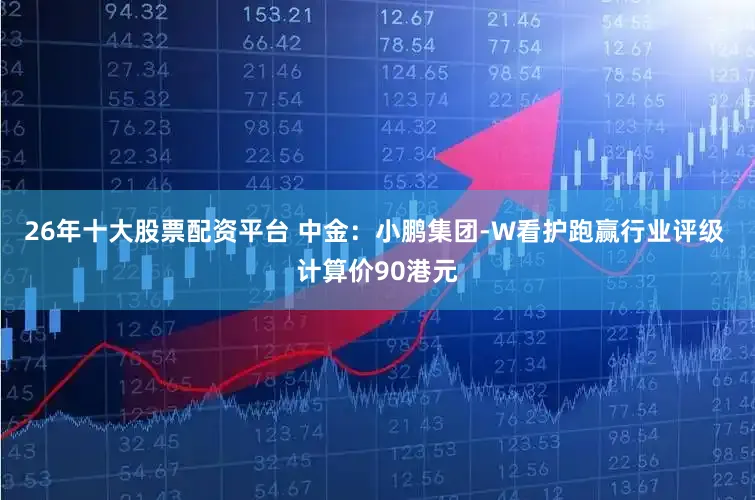 26年十大股票配资平台 中金：小鹏集团-W看护跑赢行业评级 计算价90港元