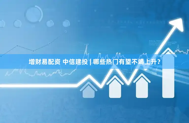 增财易配资 中信建投 | 哪些热门有望不竭上升？