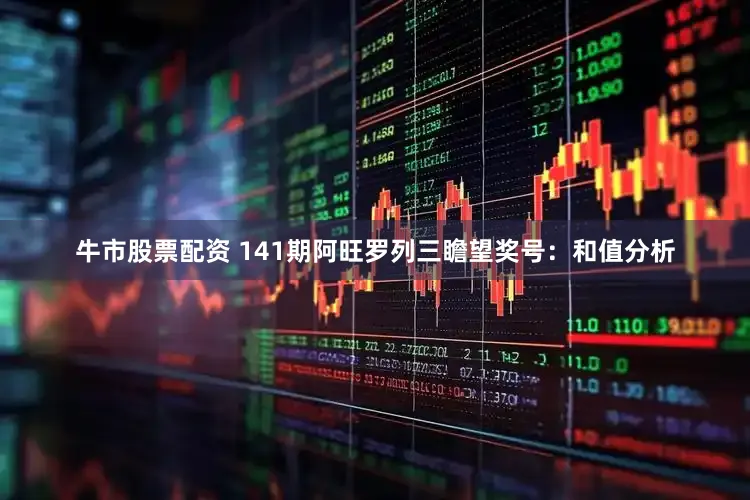 牛市股票配资 141期阿旺罗列三瞻望奖号：和值分析