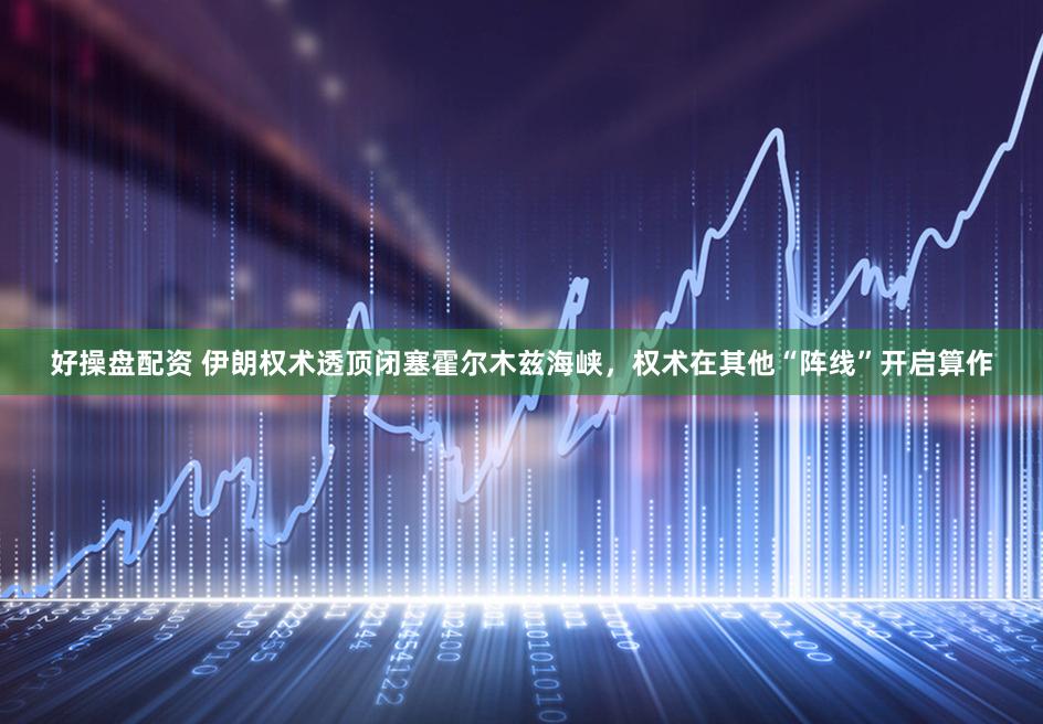 好操盘配资 伊朗权术透顶闭塞霍尔木兹海峡，权术在其他“阵线”开启算作