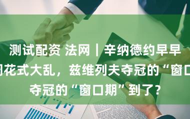 测试配资 法网|辛纳德约早早出局第二周花式大乱,兹维列夫夺冠的“窗口期”到了?