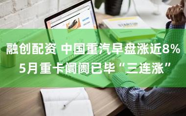 融创配资 中国重汽早盘涨近8% 5月重卡阛阓已毕“三连涨”