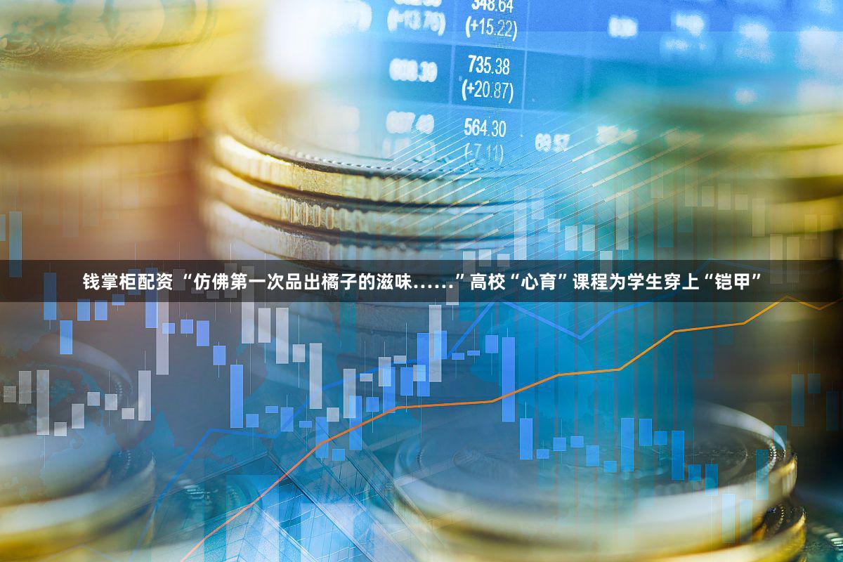 钱掌柜配资 “仿佛第一次品出橘子的滋味……”高校“心育”课程为学生穿上“铠甲”