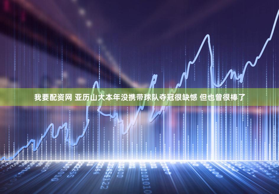 我要配资网 亚历山大本年没携带球队夺冠很缺憾 但也曾很棒了