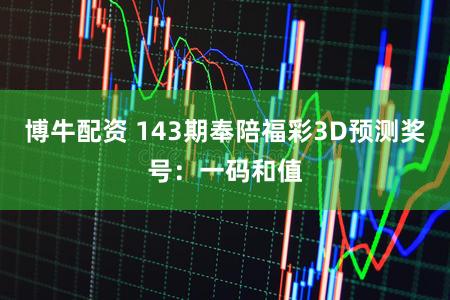 博牛配资 143期奉陪福彩3D预测奖号：一码和值