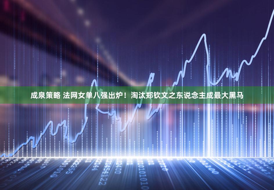 成泉策略 法网女单八强出炉！淘汰郑钦文之东说念主成最大黑马