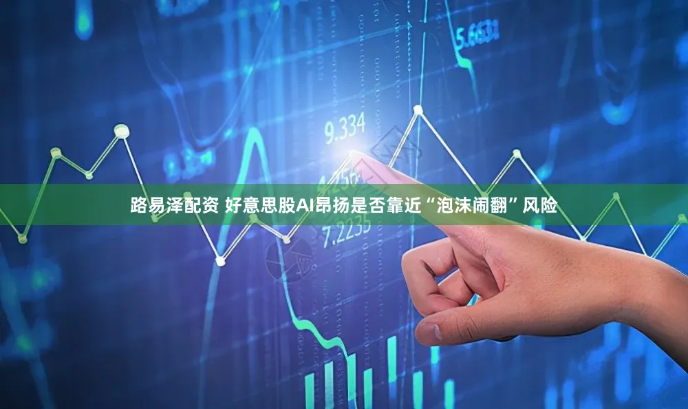 路易泽配资 好意思股AI昂扬是否靠近“泡沫闹翻”风险