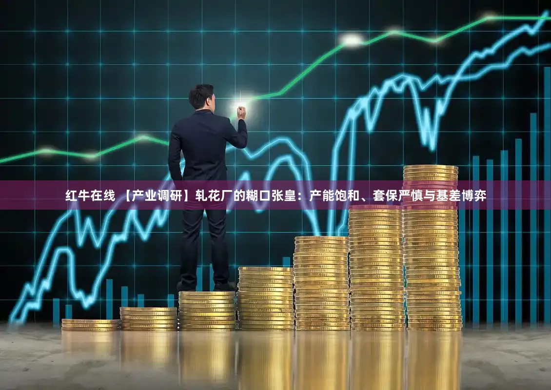 红牛在线 【产业调研】轧花厂的糊口张皇：产能饱和、套保严慎与基差博弈