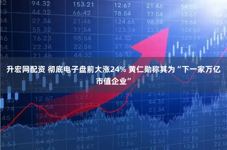 升宏网配资 彻底电子盘前大涨24% 黄仁勋称其为“下一家万亿市值企业”