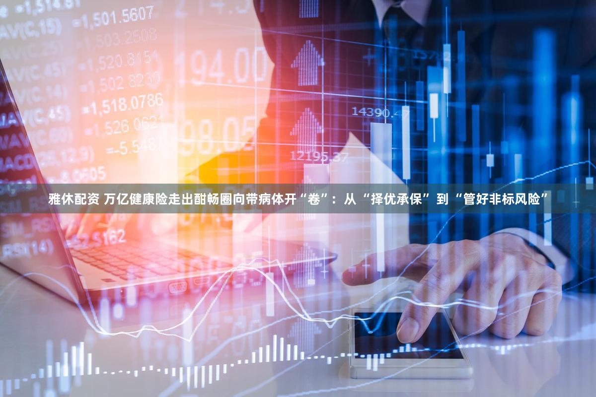 雅休配资 万亿健康险走出酣畅圈向带病体开“卷”：从 “择优承保” 到 “管好非标风险”