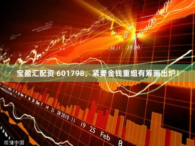宝盈汇配资 601798，紧要金钱重组有筹画出炉！