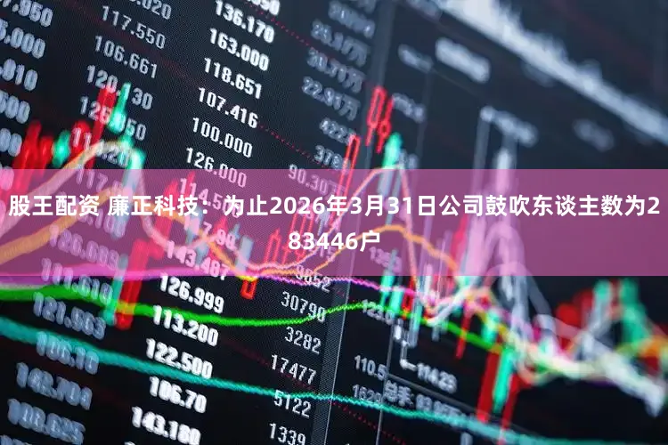 股王配资 廉正科技：为止2026年3月31日公司鼓吹东谈主数为283446户