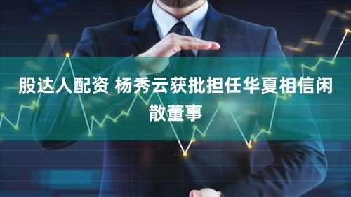 股达人配资 杨秀云获批担任华夏相信闲散董事