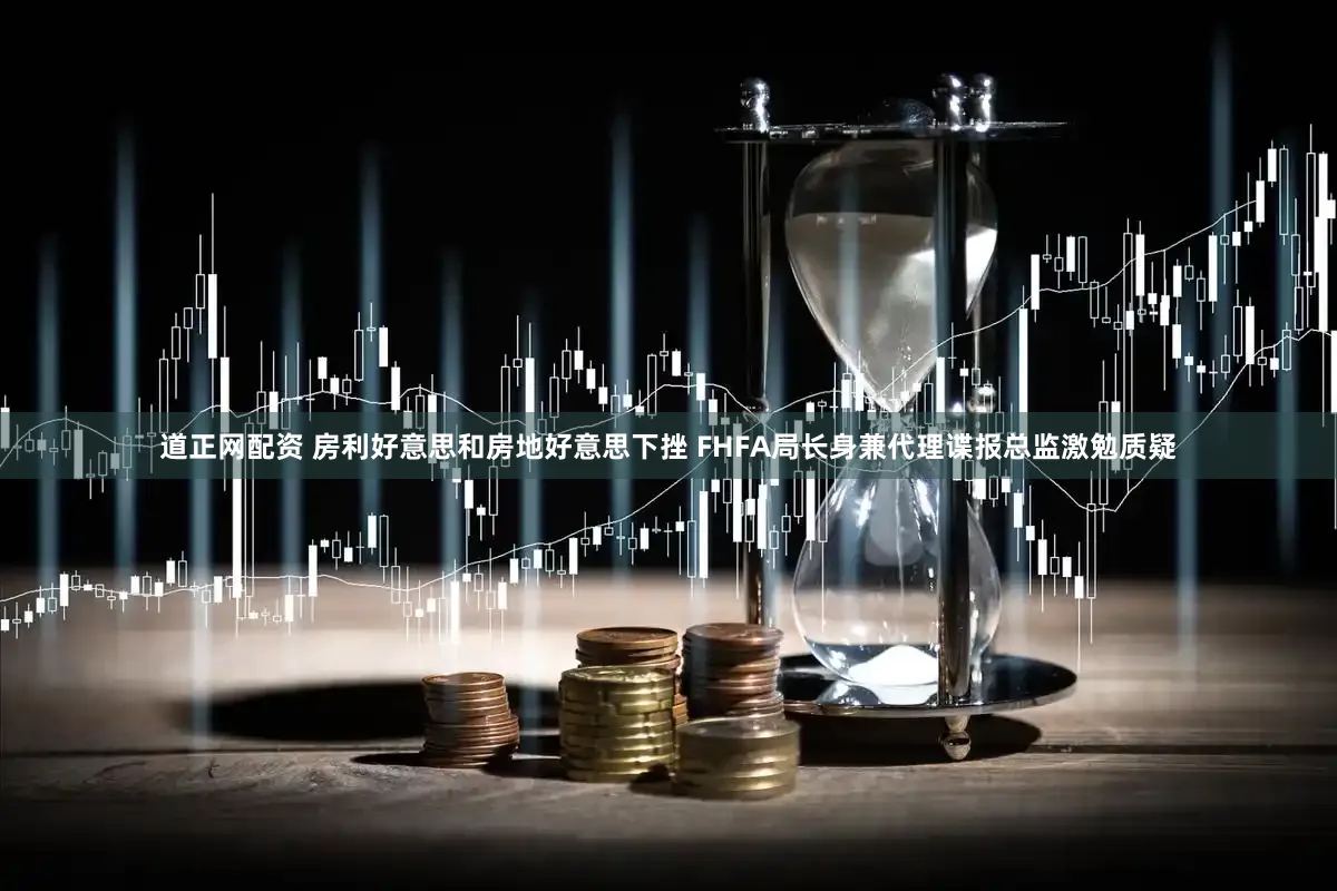 道正网配资 房利好意思和房地好意思下挫 FHFA局长身兼代理谍报总监激勉质疑