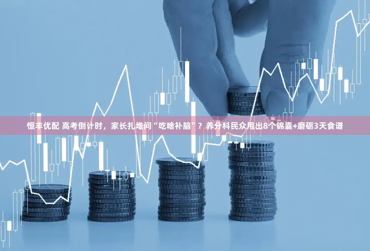 恒丰优配 高考倒计时，家长扎堆问“吃啥补脑”？养分科民众甩出8个锦囊+磨砺3天食谱