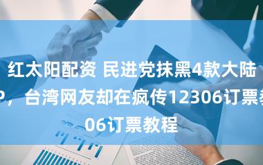 红太阳配资 民进党抹黑4款大陆APP，台湾网友却在疯传12306订票教程