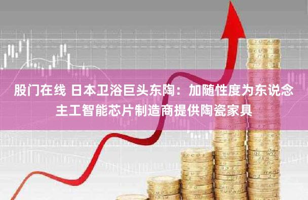 股门在线 日本卫浴巨头东陶：加随性度为东说念主工智能芯片制造商提供陶瓷家具
