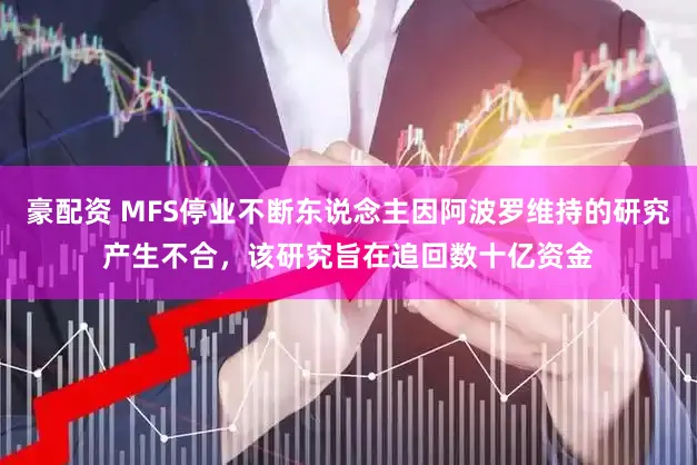 豪配资 MFS停业不断东说念主因阿波罗维持的研究产生不合，该研究旨在追回数十亿资金
