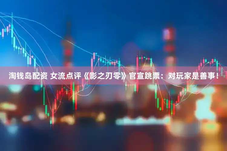 淘钱岛配资 女流点评《影之刃零》官宣跳票：对玩家是善事！