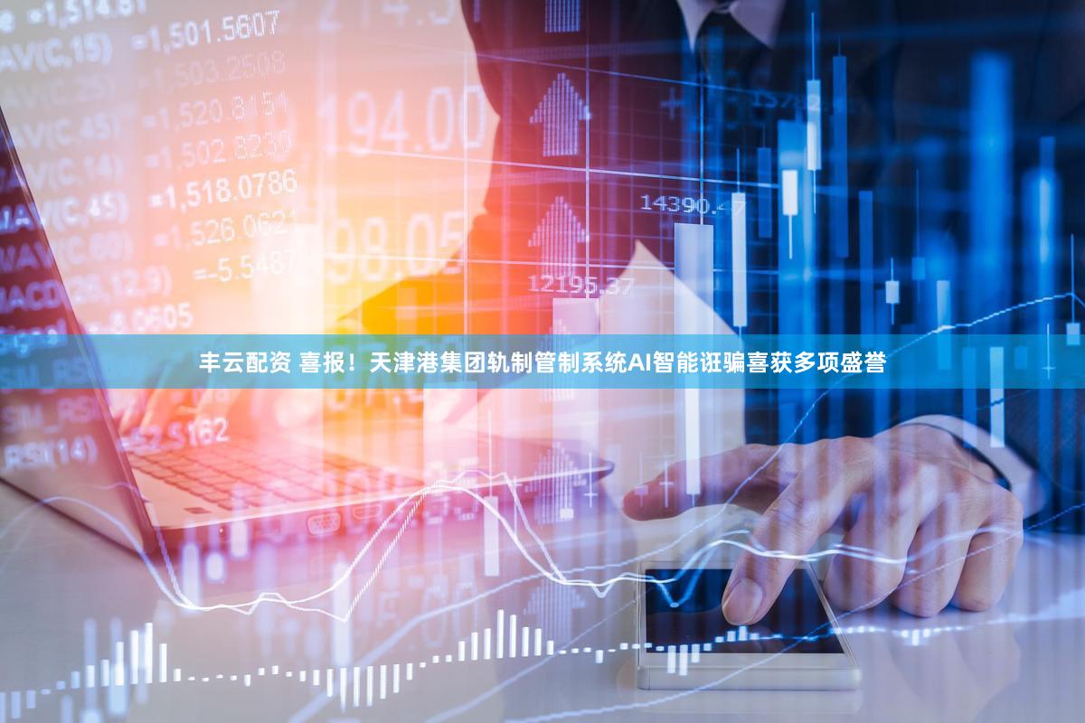 丰云配资 喜报！天津港集团轨制管制系统AI智能诳骗喜获多项盛誉