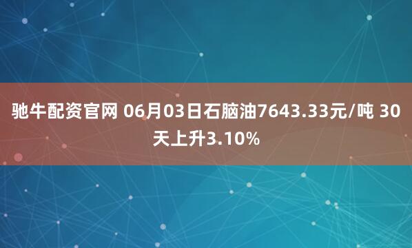 驰牛配资官网 06月03日石脑油7643.33元/吨 30天上升3.10%