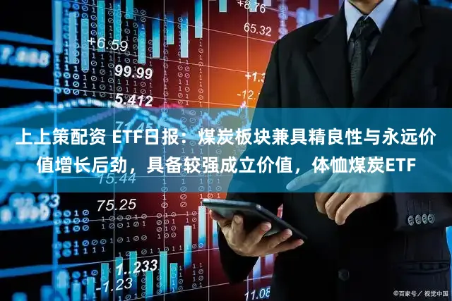 上上策配资 ETF日报：煤炭板块兼具精良性与永远价值增长后劲，具备较强成立价值，体恤煤炭ETF