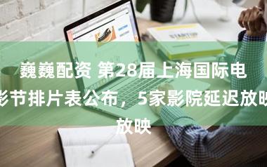 巍巍配资 第28届上海国际电影节排片表公布，5家影院延迟放映