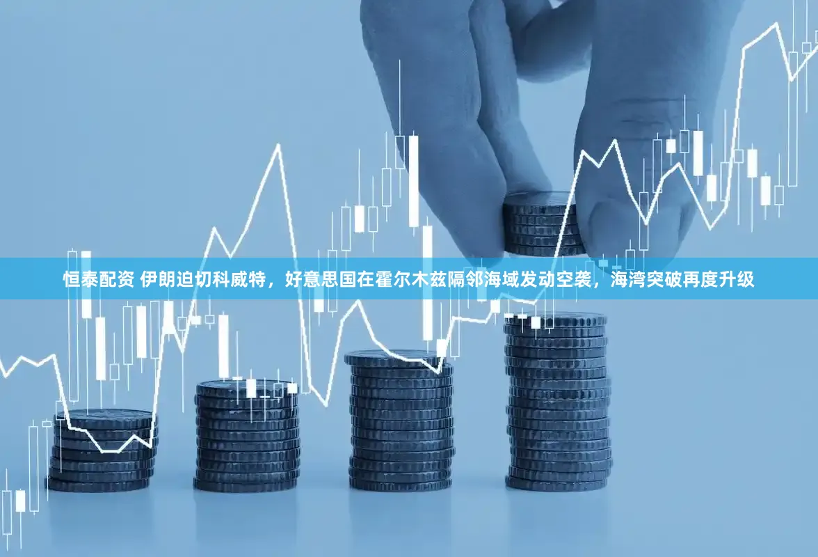 恒泰配资 伊朗迫切科威特，好意思国在霍尔木兹隔邻海域发动空袭，海湾突破再度升级